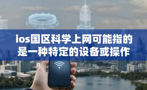 ios国区科学上网可能指的是一种特定的设备或操作方式，但需要更多的上下文来明确具体含义。以下是一些可能的解释和建议