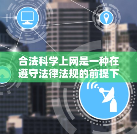 合法<strong>科学上网</strong>是一种在遵守法律法规的前提下进行学习、研究、教育和科学活动的方法。它要求在获取信息和使用资源时，确保内容的合法性和准确性，避免传播错误信息或虚假内容。以下是具体操作的步骤和注意事项