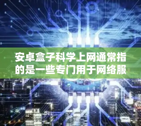 安卓盒子<strong>科学上网</strong>通常指的是一些专门用于网络服务<strong>科学上网</strong>的盒子应用，如DDoS检测工具、流量控制软件、防火墙管理工具等。以下是一些推荐的常见应用
