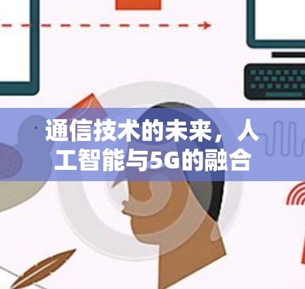 通信技术的未来,人工智能与5G的融合 通信技术的未来,人工智能与5G的融合