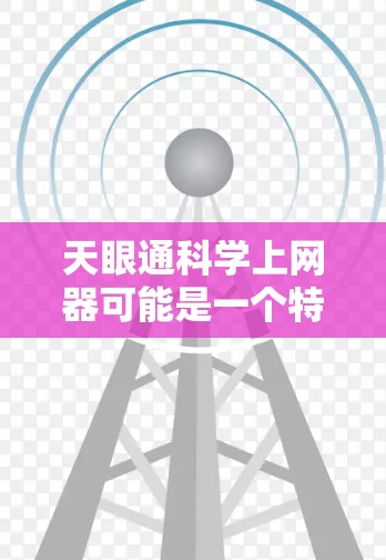 天眼通<strong>科学上网</strong>器可能是一个特定的科学工具或应用，具体含义可能因上下文而有所不同。以下是一些可能的解释