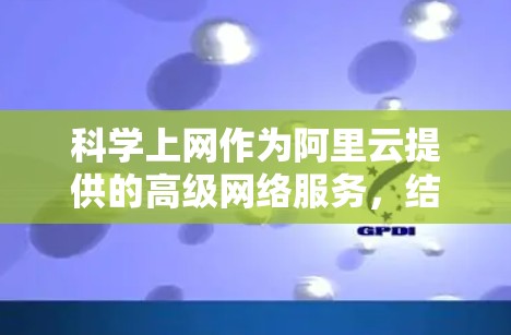 科学上网作为阿里云提供的高级网络服务，结合了云计算、人工智能（AI）和数据分析等技术，为用户提供了更智能和高效的服务。以下是对其功能和使用的详细说明