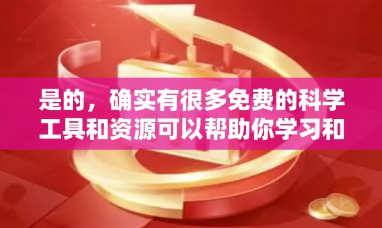 是的,确实有很多免费的科学工具和资源可以帮助你学习和工作。以下是一些推荐的免费科学工具和资源 是的,确实有很多免费的科学工具和资源可以帮助你学习和工作。以下是一些推荐的免费科学工具和资源
