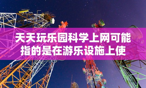 天天玩乐园<strong>科学上网</strong>可能指的是在游乐设施上使用科技上网设备,比如手机、平板电脑等进行娱乐和学习。以下是关于在游乐设施使用科技上网的建议