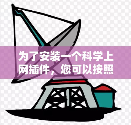 为了安装一个<strong>科学上网</strong>插件,您可以按照以下步骤进行操作