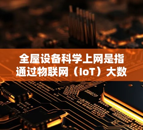 全屋设备<strong>科学上网</strong>是指通过物联网(IoT)大数据分析和人工智能技术,实现全屋设备的智能化管理,从而提高能源效率、提高家庭舒适度和减少电费开支。以下是关于这一趋势的详细内容