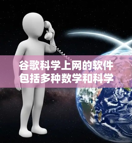 谷歌科学上网的软件包括多种数学和科学计算工具，这些工具可以帮助用户进行复杂的计算、建模和数据分析。以下是这些软件的介绍