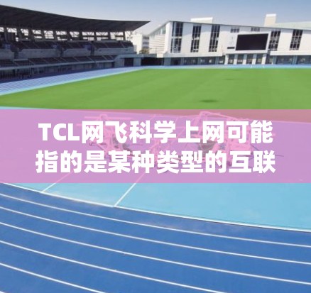 TCL网飞<strong>科学上网</strong>可能指的是某种类型的互联网设备,具体型号和功能可能因地区和品牌而异。以下是一些可能的解释和信息