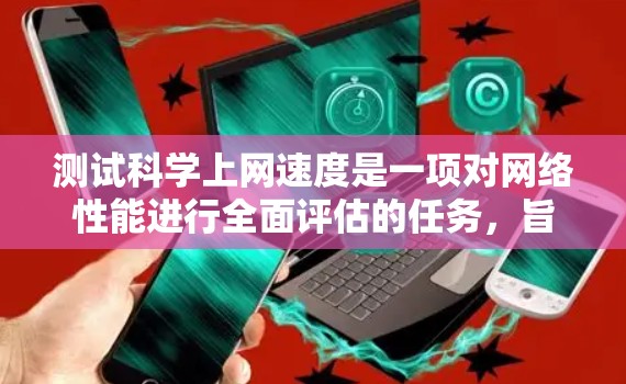 测试<strong>科学上网</strong>速度是一项对网络性能进行全面评估的任务,旨在确保在处理复杂科学数据、软件包和高级查询时的稳定性。以下是详细的步骤建议