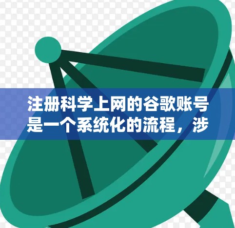 注册<strong>科学上网</strong>的谷歌账号是一个系统化的流程,涉及多个步骤和注意事项。以下是一个清晰的步骤指南,帮助您顺利注册