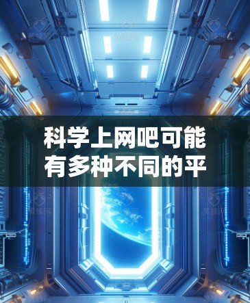 <strong>科学上网</strong>吧可能有多种不同的平台,每个平台都有其独特的特点和功能。以下是一些常见的科学网站和平台,供你选择