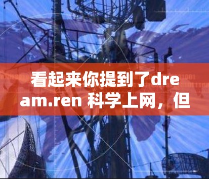 看起来你提到了dream.ren <strong>科学上网</strong>，但目前没有提供具体的信息或链接。如果你指的是某个特定的网站，或者有具体的科学问题需要帮助解决，请提供更多的信息，我可以帮助你进一步解答。例如
