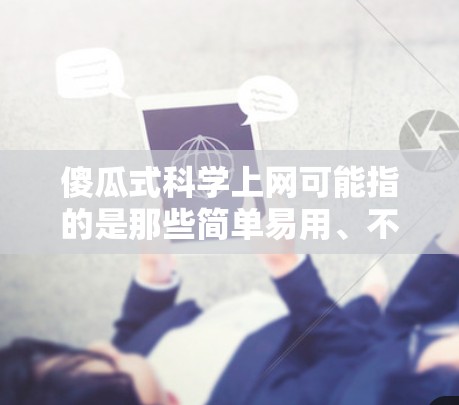 傻瓜式科学上网可能指的是那些简单易用、不需要太多技术背景的科学网站或工具。这种类型的内容通常会以直观的方式呈现科学概念、实验结果或知识点，让用户能够快速获取信息或进行学习。以下是一些可能的资源和工具