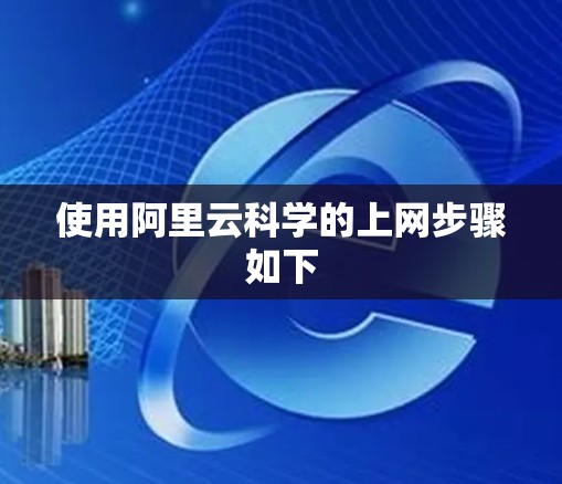 使用阿里云科学的上网步骤如下 使用阿里云科学的上网步骤如下