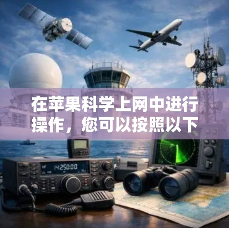 在苹果科学上网中进行操作,您可以按照以下步骤进行 在苹果科学上网中进行操作,您可以按照以下步骤进行