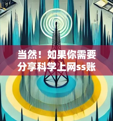 当然!如果你需要分享科学上网ss账号,我们可以一起分享使用方法和注意事项 当然!如果你需要分享科学上网ss账号,我们可以一起分享使用方法和注意事项