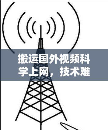 搬运国外视频科学上网，技术难题与解决方案
