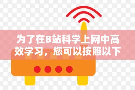 为了在B站<strong>科学上网</strong>中高效学习,您可以按照以下步骤进行