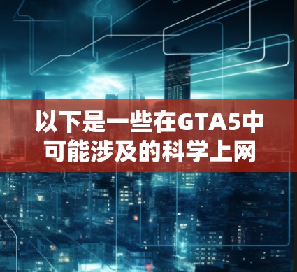 以下是一些在GTA5中可能涉及的<strong>科学上网</strong>应用