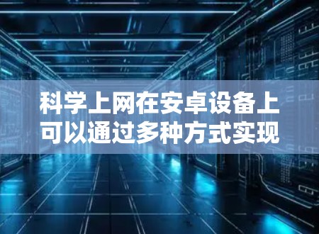<strong>科学上网</strong>在安卓设备上可以通过多种方式实现，通常涉及科学计算器或科学计算工具的应用。以下是一些常见方法