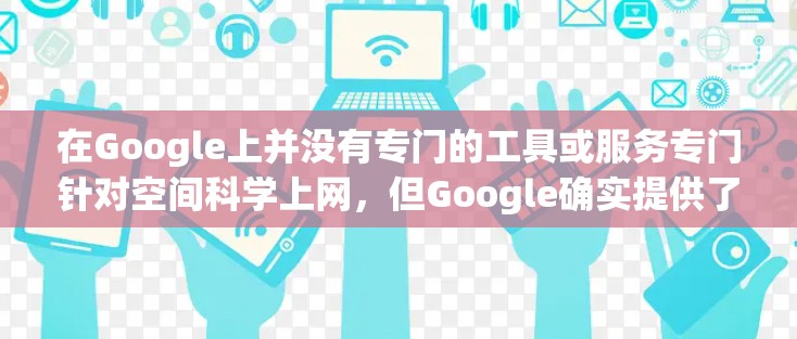 在Google上并没有专门的工具或服务专门针对空间科学上网，但Google确实提供了一些在线工具和服务，可以帮助您进行空间科学相关的工作和研究。以下是关于Google在空间科学中的可能用途
