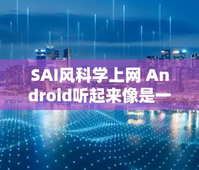 SAI风科学上网 Android听起来像是一个结合了SAI品牌、风科学概念和上网功能的手机或笔记本电脑产品,具体细节可能因地区和品牌而异。以下是一些可能的解释和建议 SAI风科学上网 Android听起来像是一个结合了SAI品牌、风科学概念和上网功能的手机或笔记本电脑产品,具体细节可能因地区和品牌而异。以下是一些可能的解释和建议
