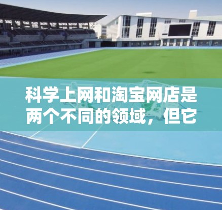 <strong>科学上网</strong>和淘宝网店是两个不同的领域，但它们之间确实有交叉和合作的可能性。以下是针对<strong>科学上网</strong>和淘宝网店的详细分析