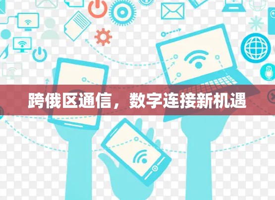 跨俄区通信,数字连接新机遇 跨俄区通信,数字连接新机遇