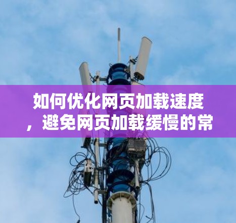 如何优化网页加载速度,避免网页加载缓慢的常见原因及解决方案 如何优化网页加载速度,避免网页加载缓慢的常见原因及解决方案