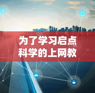 为了学习启点科学的上网教程，可以按照以下步骤进行系统学习