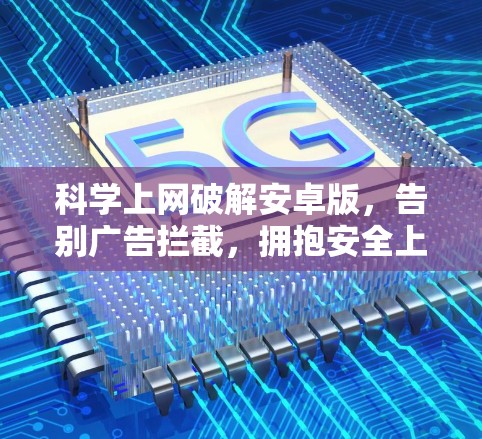 科学上网破解安卓版，告别广告拦截，拥抱安全上网