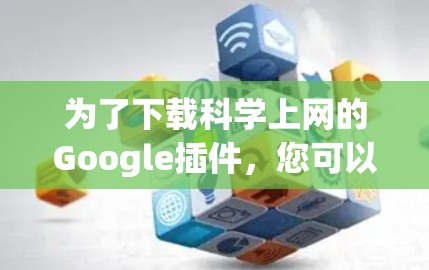 为了下载<strong>科学上网</strong>的Google插件，您可以按照以下步骤进行