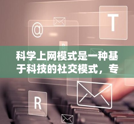 <strong>科学上网</strong>模式是一种基于科技的社交模式,专注于科学知识和信息的分享与交流。它不同于传统的社交媒体,更注重用户上传高质量的科学内容,如科普文章、实验视频和实验指导。以下是关于<strong>科学上网</strong>模式的详细分析