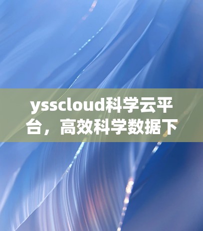 ysscloud科学云平台,高效科学数据下载解决方案 ysscloud科学云平台,高效科学数据下载解决方案