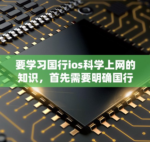 要学习国行ios<strong>科学上网</strong>的知识,首先需要明确国行和ios<strong>科学上网</strong>的具体含义。以下是一步步的指导