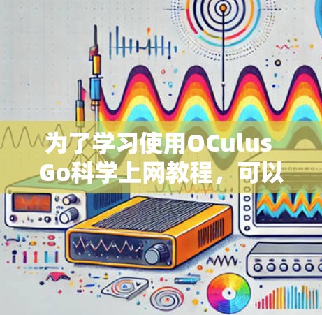 为了学习使用OCulus Go<strong>科学上网</strong>教程,可以按照以下步骤进行