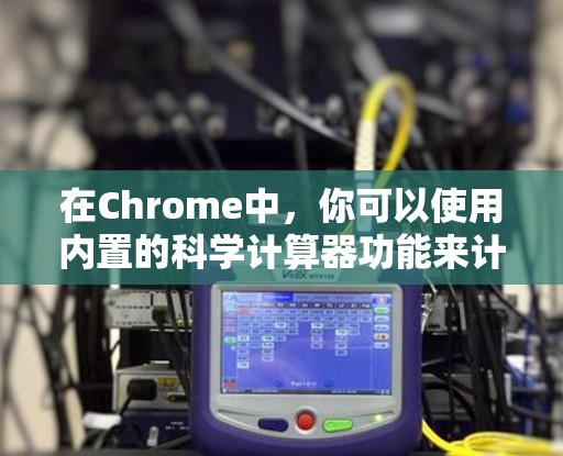 在Chrome中,你可以使用内置的科学计算器功能来计算网页内容中的参数或进行数值运算。以下是具体的步骤 在Chrome中,你可以使用内置的科学计算器功能来计算网页内容中的参数或进行数值运算。以下是具体的步骤