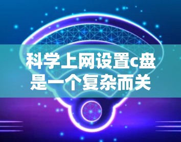 <strong>科学上网</strong>设置c盘是一个复杂而关键的步骤,取决于具体的科学计算需求。以下是一步步的指南