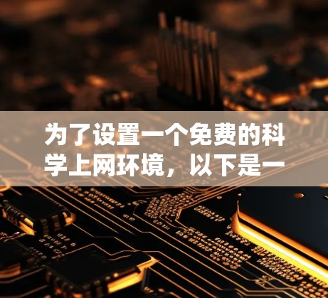 为了设置一个免费的科学上网环境，以下是一个系统化的指南，帮助你选择和使用适合的工具