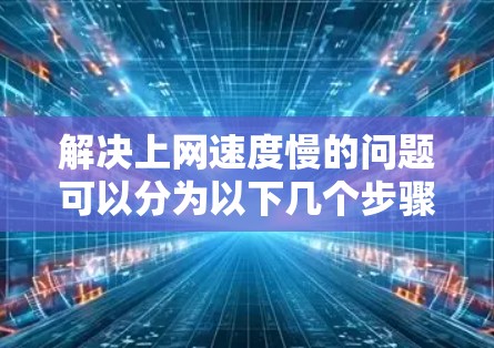 解决上网速度慢的问题可以分为以下几个步骤 解决上网速度慢的问题可以分为以下几个步骤