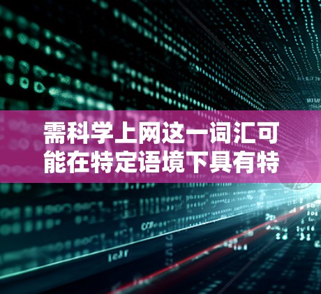 需<strong>科学上网</strong>这一词汇可能在特定语境下具有特定含义，具体解释如下