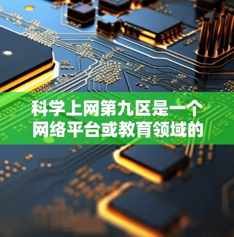 <strong>科学上网</strong>第九区是一个网络平台或教育领域的一部分，具体含义取决于上下文和情境。以下是对其可能含义的几种解释