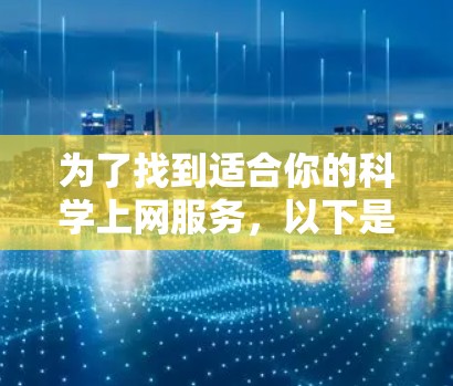 为了找到适合你的<strong>科学上网</strong>服务，以下是一个有条理的推荐和建议