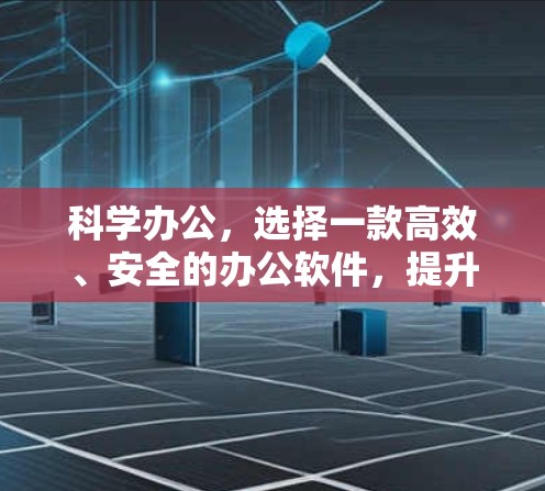 科学办公,选择一款高效、安全的办公软件,提升科研效率与数据安全 科学办公,选择一款高效、安全的办公软件,提升科研效率与数据安全