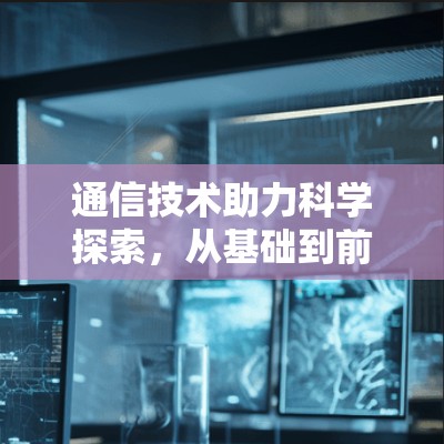 通信技术助力科学探索,从基础到前沿 通信技术助力科学探索,从基础到前沿
