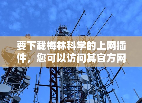 要下载梅林科学的上网插件，您可以访问其官方网站或相关软件包下载。以下是一个示例链接，但请注意，您应该根据实际情况访问最新的官方网站