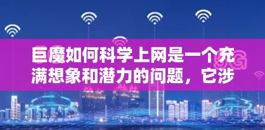 巨魔如何<strong>科学上网</strong>是一个充满想象和潜力的问题,它涉及到科技、生物学和科学知识的综合运用。以下是对这一问题的详细分析和总结