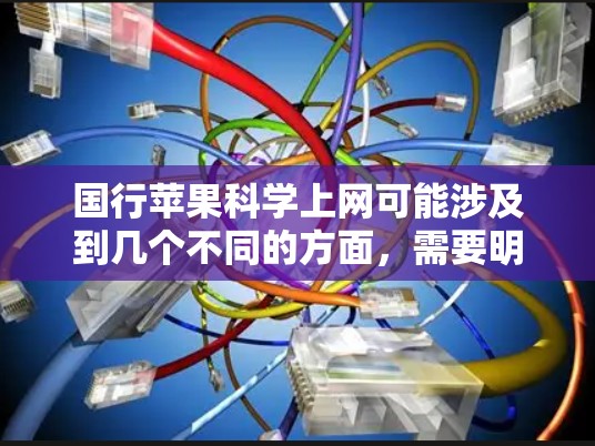 国行苹果<strong>科学上网</strong>可能涉及到几个不同的方面,需要明确具体含义。以下是几种可能的解释和建议