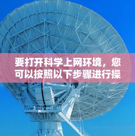 要打开<strong>科学上网</strong>环境,您可以按照以下步骤进行操作