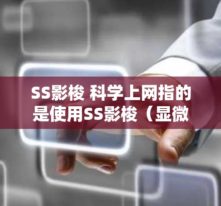 SS影梭 科学上网指的是使用SS影梭(显微镜)来进行科学网(或科学搜索与获取)的活动。具体来说 SS影梭 科学上网指的是使用SS影梭(显微镜)来进行科学网(或科学搜索与获取)的活动。具体来说